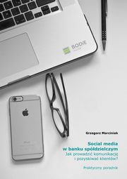 Social media w banku spdzielczym Jak prowadzi komunikacj i pozyskiwa klientw? Praktyczny poradnik, Grzegorz Marciniak