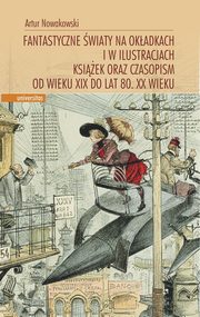 ksiazka tytu: Fantastyczne wiaty na okadkach i w ilustracjach ksiek oraz czasopism od wieku XIX do lat 80. XX wieku autor: Artur Nowakowski