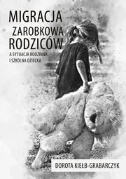 ksiazka tytu: Migracja zarobkowa rodzicw a sytuacja rodzinna i szkolna dziecka autor: Dorota Kieb-Grabarczyk