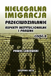 Nielegalna imigracja. Przeciwdziaanie, aspekty instytucjonalne i prawne. Cz II, Pawe Lubiewski