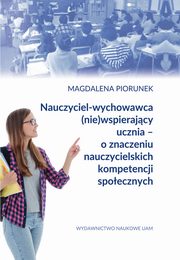 Nauczyciel-wychowawca (nie)wspierajcy ucznia ? o znaczeniu nauczycielskich kompetencji spoecznych, Magdalena Piorunek