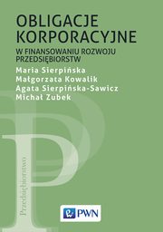 Obligacje korporacyjne w finansowaniu rozwoju przedsibiorstw, Maria Sierpiska, Magorzata Kowalik, Agata Sierpiska-Sawicz, Micha Zubek