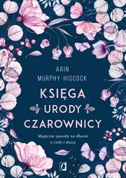 Ksiga urody czarownicy. Magiczne sposoby na dbanie o ciao i dusz, Arin Murphy-Hiscock