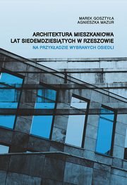 Architektura mieszkaniowa lat siedemdziesitych w Rzeszowie na przykadzie wybranych osiedli, Marek Gosztya, Agnieszka Mazur