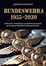 Bundeswehra 1955?2030. Kulturowe i strategiczne uwarunkowania uycia si zbrojnych Republiki Federalnej Niemiec, Agnieszka Poloczyk