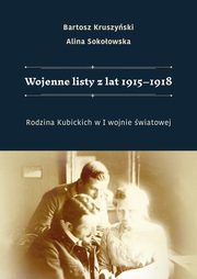 Wojenne listy z lat 1915?1918. Rodzina Kubickich w I wojnie wiatowej, Bartosz Kruszyski, Alina Sokoowska