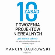 10 zasad dowoenia projektw nierealnych. Jak odnosi sukcesy w trudnych i zoonych projektach informatycznych, Marcin Dbrowski