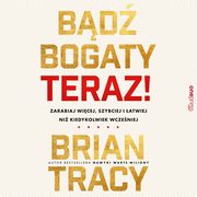 Bd bogaty. Teraz! Zarabiaj wicej, szybciej i atwiej ni kiedykolwiek wczeniej, Brian Tracy