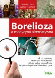 Borelioza a medycyna alternatywna. Jak przy pomocy litoterapii, aromaterapii, zi czy srebra koloidalnego bezpiecznie pokona chorob z Lyme, Werner Khni