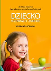 Dziecko w zdrowiu i chorobie. Wybrane problemy, Iwona Banach, Anetta Soroka-Fedorczuk