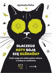 Dlaczego koty boj si ogrkw? Czyli czego nie wida goym okiem, a widz to naukowcy, Agnieszka Defus