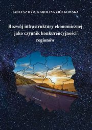 Rozwj infrastruktury ekonomicznej jako czynnik konkurencyjnoci regionw, Tadeusz Dyr, Karolina Zikowska
