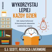 Wykorzystaj lepiej kady dzie. Jak zoptymalizowa 6 kluczowych obszarw codziennej rutyny, S. J. Scott, Rebecca Livermore