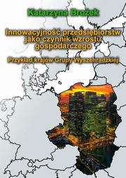 Innowacyjno przedsibiorstw jako czynnik wzrostu gospodarczego. Przykad krajw Grupy Wyszehradzkiej, Katarzyna Broek