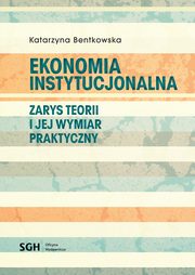 EKONOMIA INSTYTUCJONALNA Zarys teorii i jej wymiar praktyczny, Katarzyna Bentkowska