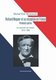 ksiazka tytu: Richard Wagner et sa rception en France. Premiere partie. Le musicien de l?avenir 1813-1883 autor: Micha Piotr Mrozowicki