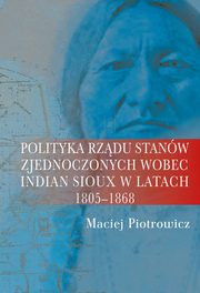 Polityka rzdu Stanw Zjednoczonych wobec Indian Sioux w latach 1805-1868, Maciej Piotrowicz