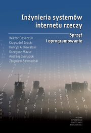 Inynieria systemw internetu rzeczy. Sprzt i oprogramowanie, Wiktor Daszczuk, Krzysztof Gracki, Henryk A. Kowalski, Grzegorz Mazur, Andrzej Skorupski, Zbigniew Szymaski