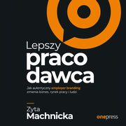 Lepszy pracodawca. Jak autentyczny employer branding zmienia biznes, rynek pracy i ludzi, Zyta Machnicka