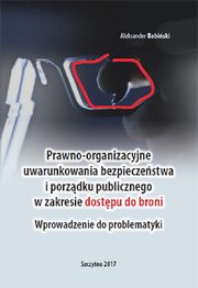 Prawno-organizacyjne uwarunkowania bezpieczestwa i porzdku publicznego w zakresie dostpu do broni. Wprowadzenie do problematyki, Aleksander Babiski