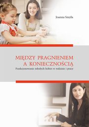 Midzy pragnieniem a koniecznoci. Funkcjonowanie modych kobiet w rodzinie i pracy, Joanna Smya