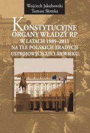 Konstytucyjne organy wadzy RP w latach 1989-2011 na tle polskich tradycji ustrojowych XIX i XX wieku, Wojciech Jakubowski, Tomasz Somka