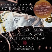Arkana Kryminalistyki: O historii i faszerstwach monet i banknotw, Tomasz Pawe Szewczyk