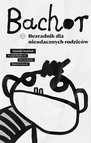 ksiazka tytu: Bachor. Bezradnik nieudacznych rodzicw autor: Dominika Wcawek, Katarzyna Nowakowska, Anna Rczkowska, Wojtek Grajewski