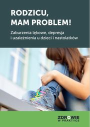 Rodzicu, mam problem! Zaburzenia lkowe, depresja i uzalenienia u dzieci i nastolatkw, Praca Zbiorowa