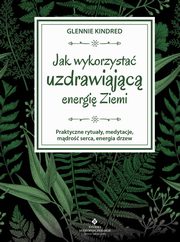 Jak wykorzysta uzdrawiajc energi Ziemi. Praktyczne rytuay, medytacje, mdro serca, energia drzew, Glennie Kindred