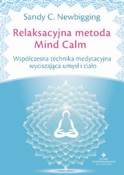 Relaksacyjna metoda Mind Calm. Wspczesna technika medytacyjna wyciszajca umys i ciao, Sandy C. Newbigging