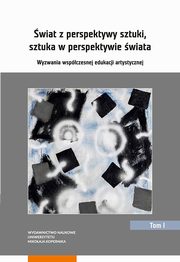 ksiazka tytu: wiat z perspektywy sztuki, sztuka w perspektywie wiata. Wyzwania wspczesnej edukacji artystycznej. Tom 1 autor: 