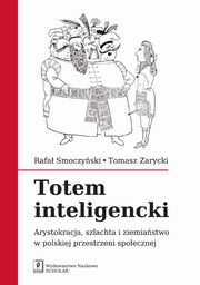 Totem inteligencki. Arystokracja, szlachta i ziemiastwo w polskiej przestrzeni spoecznej, Rafa Smoczyski, Tomasz Zarycki