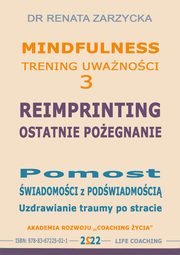 ksiazka tytu: Reimprinting. Ostatnie poegnanie. Pomost wiadomoci z podwiadomoci. Uzdrawianie traumy po stracie. autor: Dr Renata Zarzycka