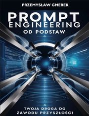 Prompt engineering od podstaw: Twoja droga do zawodu przyszoci, Przemysaw Gmerek