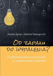 Od zapau do wypalenia? Funkcjonowanie nauczycieli w codziennoci szkolnej, Jowita Synal, Jolanta Szempruch