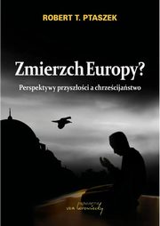 Zmierzch Europy? Perspektywy przyszoci a chrzecijastwo, Robert T. Ptaszek