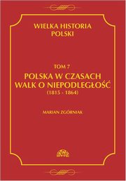 Wielka Historia Polski Tom 7 Polska w czasach walk o niepodlego (1815 - 1864), Marian Zgrniak