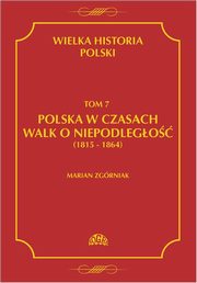 ksiazka tytu: Wielka Historia Polski Tom 7 Polska w czasach walk o niepodlego (1815 - 1864) autor: Marian Zgrniak