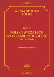 Wielka Historia Polski Tom 7 Polska w czasach walk o niepodlego (1815 - 1864), Marian Zgrniak