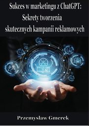 Sukces w marketingu z ChatGPT: Sekrety tworzenia skutecznych kampanii reklamowych, Przemysaw Gmerek