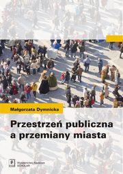ksiazka tytu: Przestrze publiczna a przemiany miasta autor: Magorzata Dymnicka