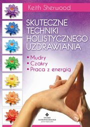 Skuteczne techniki holistycznego uzdrawiania. Mudry, czakry, praca z energi, Keith Sherwood