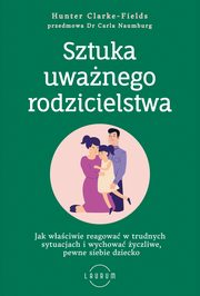 ksiazka tytu: Sztuka uwanego rodzicielstwa Jak waciwie reagowa w trudnych sytuacjach i wychowa yczliwe, pewne siebie dziecko autor: Hunter Clarke-Fields