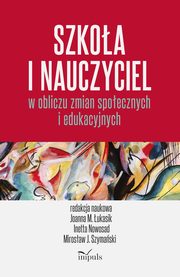 ksiazka tytu: Szkoa i nauczyciel w obliczu zmian spoecznych i edukacyjnych autor: Joanna Magorzata ukasik, Inetta Nowosad, Mirosaw J. Szymaski