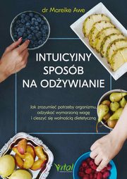 Intuicyjny sposb na odywianie. Jak zrozumie potrzeby organizmu, odzyska wymarzon wag i cieszy si wolnoci dietetyczn, Mareike Awe