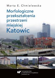 ksiazka tytu: Morfologiczne przeksztacenia przestrzeni miejskiej Katowic - 05 Wspczesne tendencje  w morfologii Katowic; Rezultaty i wnioski badawcze; Literatura  autor: Marta Chmielewska