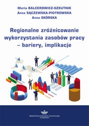 Regionalne zrnicowanie wykorzystania zasobw pracy ? bariery, implikacje, Maria Balcerowicz-Szkutnik, Anna Sczewska-Piotrowska, Anna Skrska