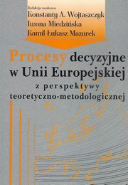 Procesy decyzyjne w Unii Europejskiej z perspektywy teoretyczno-metodologicznej, Konstanty Adam Wojtaszczyk, Iwona Miedziska, Kamil ukasz Mazurek