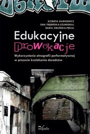 Edukacyjne prowokacje Wykorzystanie etnografii performatywnej w procesie ksztacenia doradcw, Elbieta Siarkiewicz,, Ewa Trbiska-Szumigraj, Daria Zieliska-Pkal